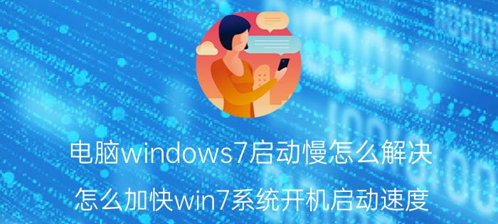 电脑windows7启动慢怎么解决 怎么加快win7系统开机启动速度？